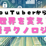 YouTuberから学ぶ世界を変える新テクノロジー